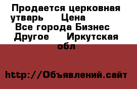 Продается церковная утварь . › Цена ­ 6 200 - Все города Бизнес » Другое   . Иркутская обл.